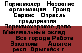 Парикмахер › Название организации ­ Гранд-Сервис › Отрасль предприятия ­ Парикмахерское дело › Минимальный оклад ­ 55 000 - Все города Работа » Вакансии   . Адыгея респ.,Адыгейск г.